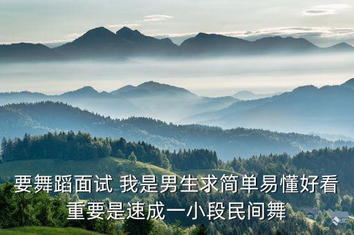 要舞蹈面试 我是男生求简单易懂好看重要是速成一小段民间舞