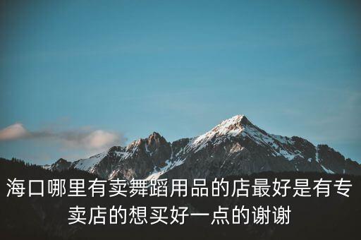 海口哪里有卖舞蹈用品的店最好是有专卖店的想买好一点的谢谢