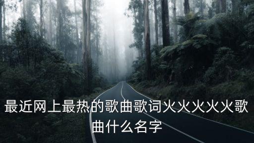 最近网上最热的歌曲歌词火火火火火歌曲什么名字