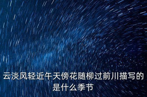 云淡风轻是什么季节，云淡风轻近午天傍花随柳过前川描写的是什么季节