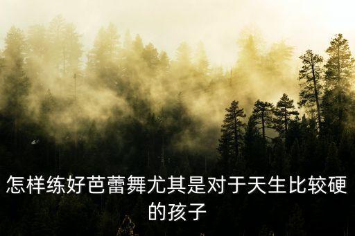 怎样练好芭蕾舞尤其是对于天生比较硬的孩子