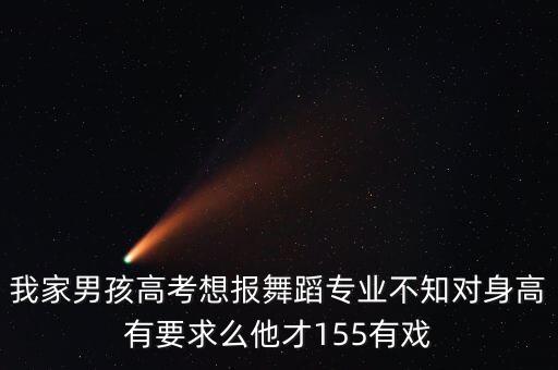 我家男孩高考想报舞蹈专业不知对身高有要求么他才155有戏