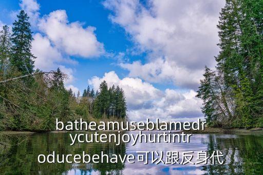 batheamuseblamedrycutenjoyhurtintroducebehave可以跟反身代