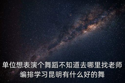 单位想表演个舞蹈不知道去哪里找老师编排学习昆明有什么好的舞