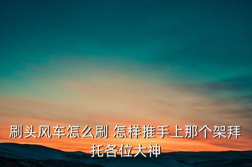 刷头风车怎么刷 怎样推手上那个架拜托各位大神