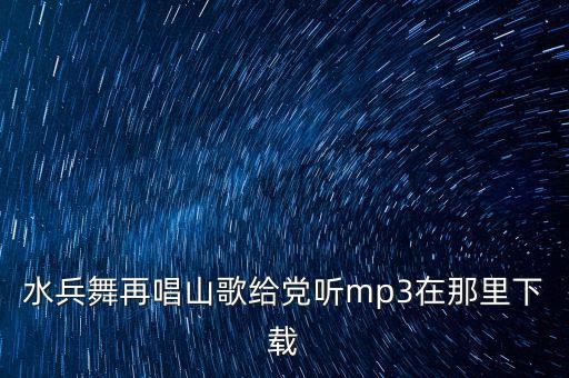 水兵舞再唱山歌给党听mp3在那里下载