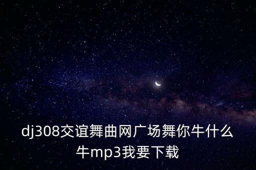 糖豆广场舞牛什么牛mp3，糖豆广场舞萱萱牛什么牛