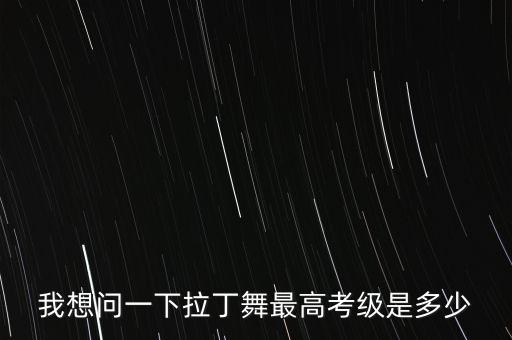 我想问一下拉丁舞最高考级是多少