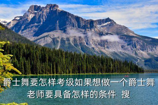 爵士舞要怎样考级如果想做一个爵士舞老师要具备怎样的条件  搜