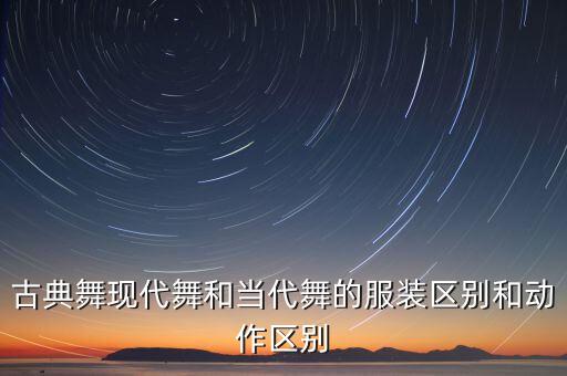 古典舞现代舞和当代舞的服装区别和动作区别