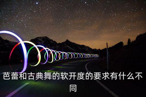 芭蕾和古典舞的软开度的要求有什么不同