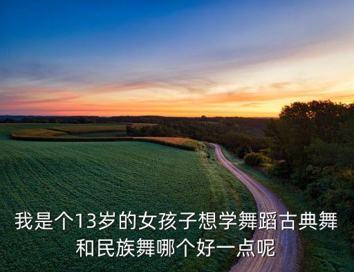 我是个13岁的女孩子想学舞蹈古典舞和民族舞哪个好一点呢