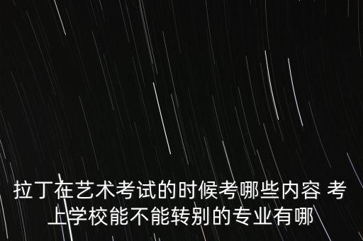 拉丁在艺术考试的时候考哪些内容 考上学校能不能转别的专业有哪