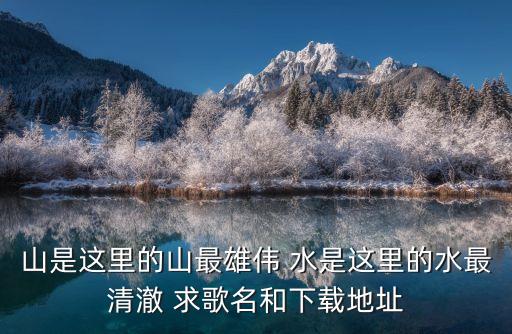 山是这里的山最雄伟 水是这里的水最清澈 求歌名和下载地址