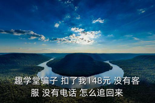 趣学堂骗子 扣了我148元 没有客服 没有电话 怎么追回来