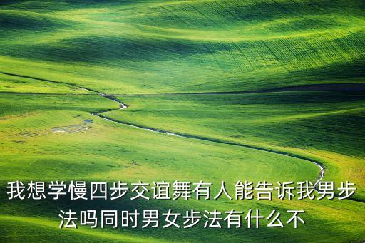 我想学慢四步交谊舞有人能告诉我男步法吗同时男女步法有什么不