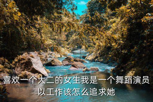 喜欢一个大二的女生我是一个舞蹈演员以工作该怎么追求她