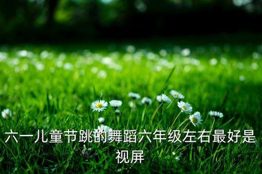 六一儿童舞蹈98k，五年级六一儿童节跳什么舞蹈