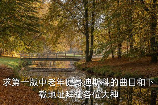 求第一版中老年健身迪斯科的曲目和下载地址拜托各位大神