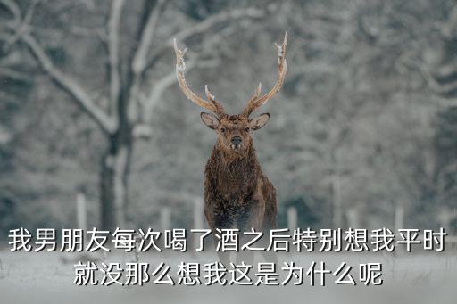 酒后更想你说明什么，我男朋友每次喝了酒之后特别想我平时就没那么想我这是为什么呢