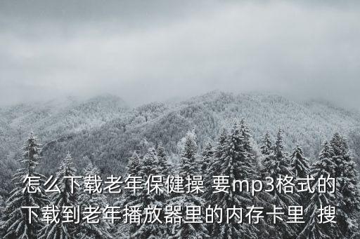 怎么下载老年保健操 要mp3格式的下载到老年播放器里的内存卡里  搜