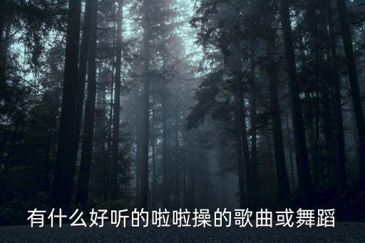 有什么好听的啦啦操的歌曲或舞蹈