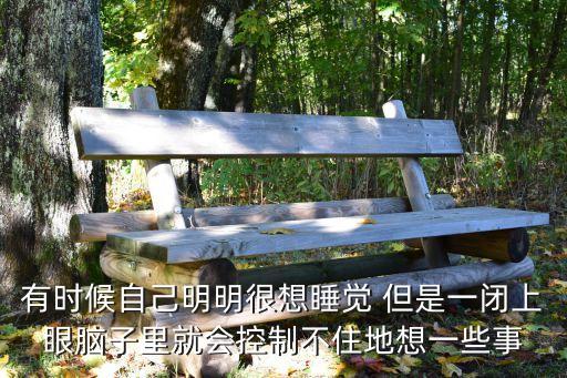 有时候自己明明很想睡觉 但是一闭上眼脑子里就会控制不住地想一些事
