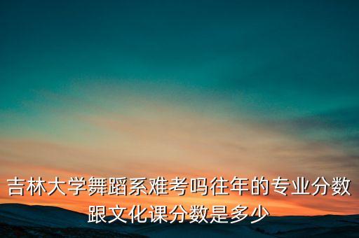吉林大学舞蹈系难考吗往年的专业分数跟文化课分数是多少