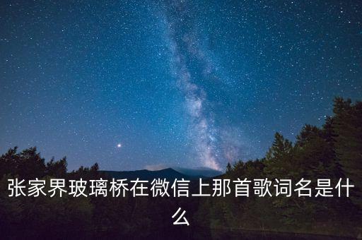 张家界玻璃桥在微信上那首歌词名是什么