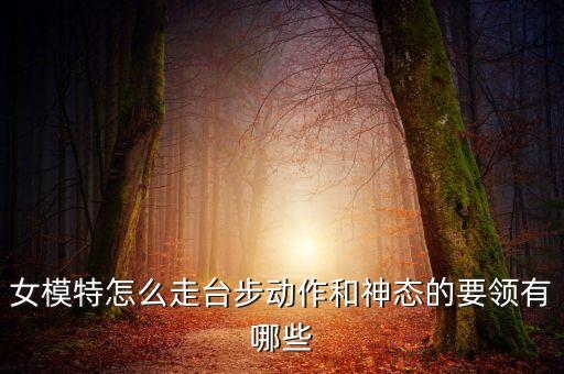 女模特怎么走台步动作和神态的要领有哪些