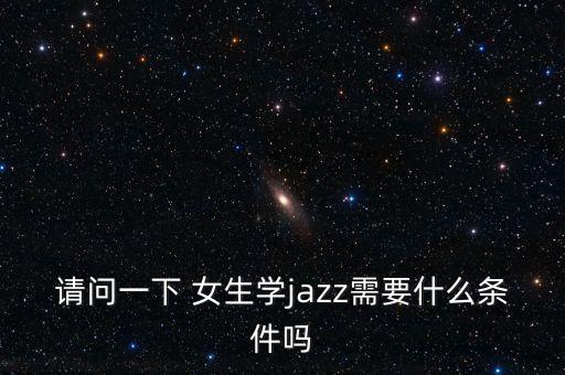 请问一下 女生学jazz需要什么条件吗