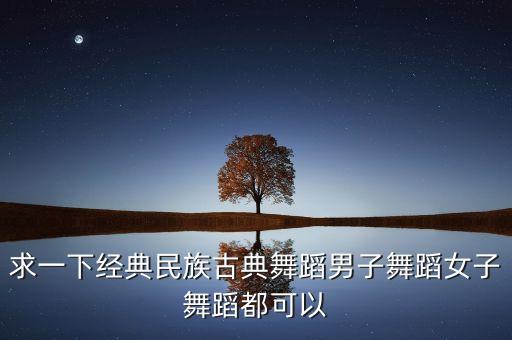 求一下经典民族古典舞蹈男子舞蹈女子舞蹈都可以