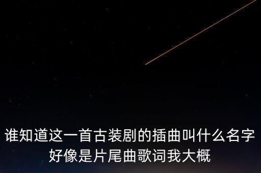 谁知道这一首古装剧的插曲叫什么名字好像是片尾曲歌词我大概