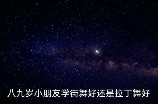 八九岁小朋友学街舞好还是拉丁舞好
