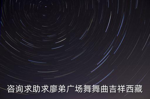 咨询求助求廖弟广场舞舞曲吉祥西藏