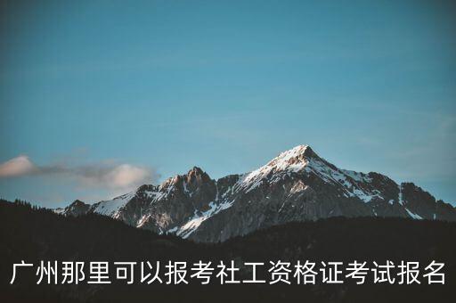 广州那里可以报考社工资格证考试报名