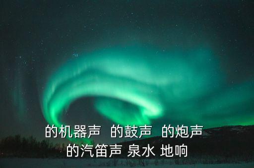  的机器声  的鼓声  的炮声  的汽笛声 泉水 地响