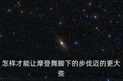 怎样才能让摩登舞脚下的步伐迈的更大些