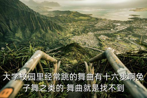 大学校园里经常跳的舞曲有十六步啊兔子舞之类的 舞曲就是找不到