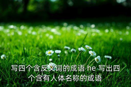 写四个含反义词的成语 he 写出四个含有人体名称的成语
