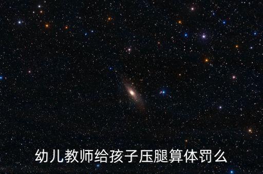 幼儿教师给孩子压腿算体罚么