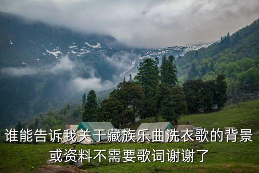 谁能告诉我关于藏族乐曲洗衣歌的背景或资料不需要歌词谢谢了