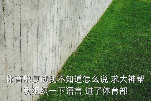体育部复试我不知道怎么说 求大神帮我组织一下语言 进了体育部