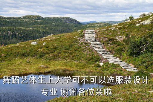 舞蹈艺体生上大学可不可以选服装设计专业 谢谢各位亲啦
