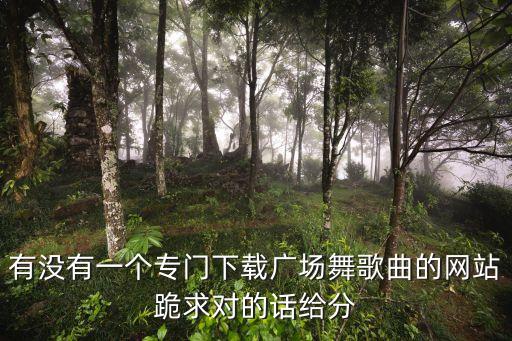 有没有一个专门下载广场舞歌曲的网站跪求对的话给分