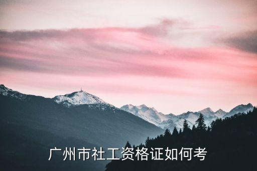 广东社工证2023年报名官网，广州那里可以报考社工资格证考试报名