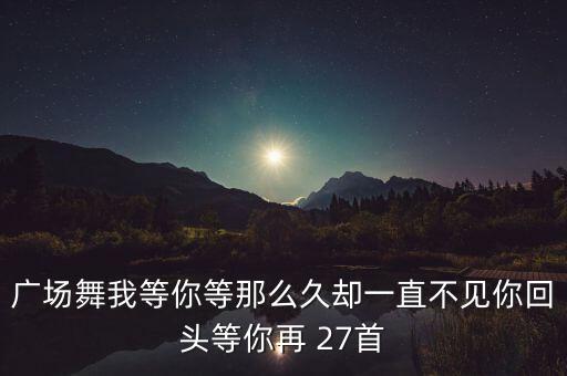 等你还要等多久广场舞教学，广场舞动作一步一步文字教学方法