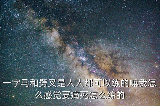 一字马和劈叉是人人都可以练的嘛我怎么感觉要痛死怎么练的