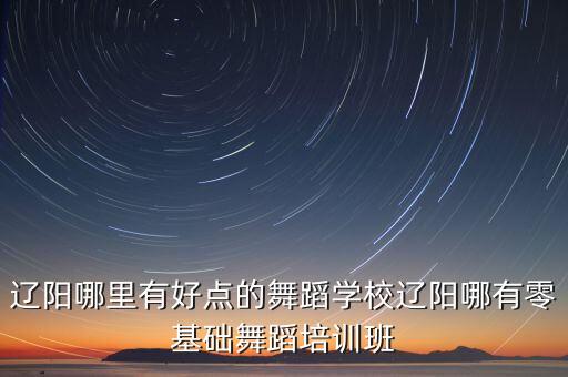 辽阳哪里有好点的舞蹈学校辽阳哪有零基础舞蹈培训班