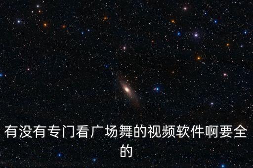 广场舞最全的视频软件是什么，有没有专门看广场舞的视频软件啊要全的